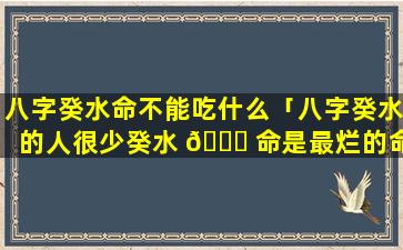 八字癸水命不能吃什么「八字癸水的人很少癸水 🐒 命是最烂的命」
